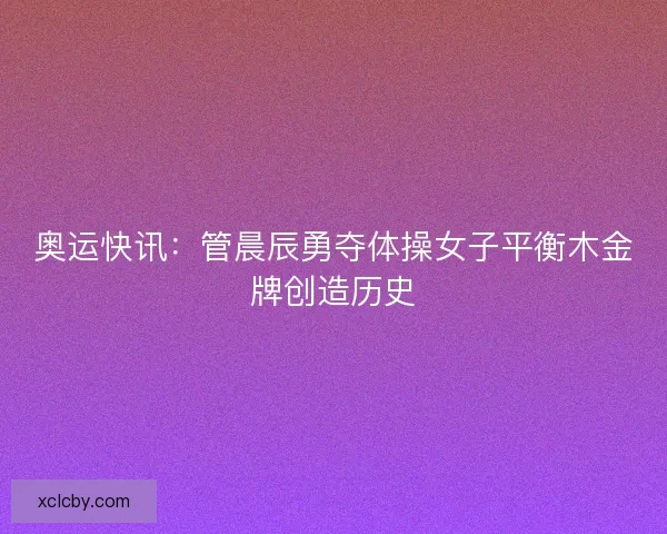 奥运快讯：管晨辰勇夺体操女子平衡木金牌创造历史