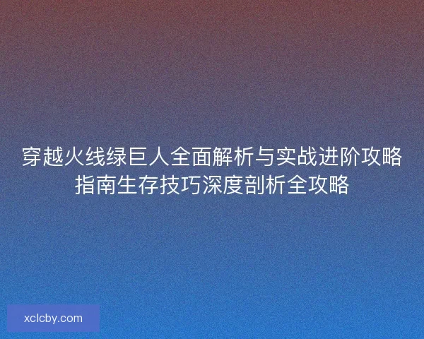 穿越火线绿巨人全面解析与实战进阶攻略指南生存技巧深度剖析全攻略